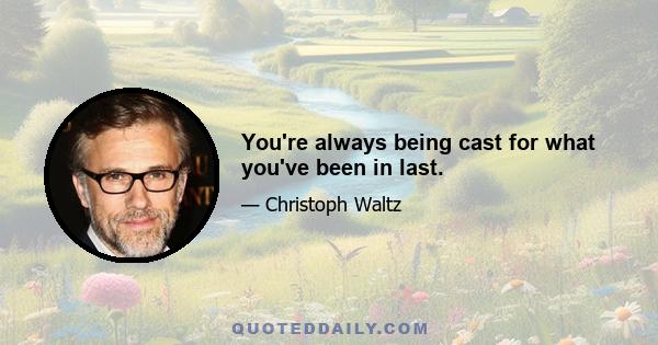 You're always being cast for what you've been in last.