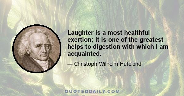 Laughter is a most healthful exertion; it is one of the greatest helps to digestion with which I am acquainted.