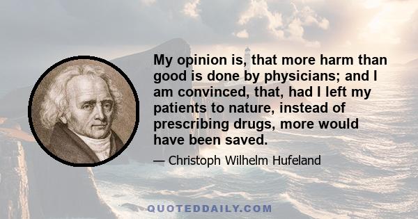 My opinion is, that more harm than good is done by physicians; and I am convinced, that, had I left my patients to nature, instead of prescribing drugs, more would have been saved.