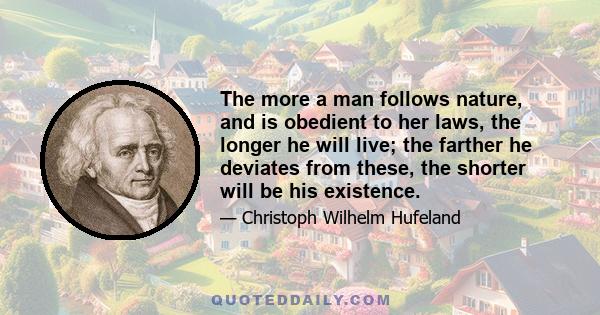 The more a man follows nature, and is obedient to her laws, the longer he will live; the farther he deviates from these, the shorter will be his existence.