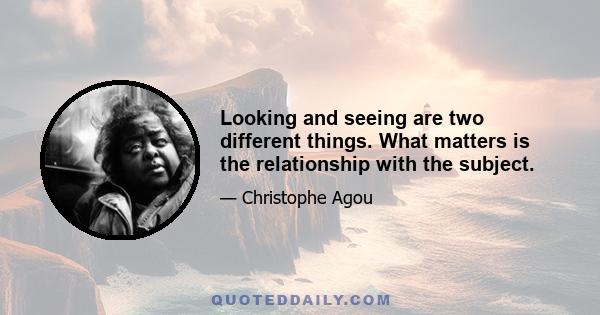 Looking and seeing are two different things. What matters is the relationship with the subject.