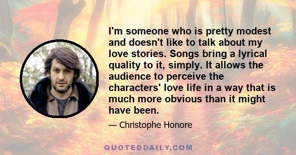 I'm someone who is pretty modest and doesn't like to talk about my love stories. Songs bring a lyrical quality to it, simply. It allows the audience to perceive the characters' love life in a way that is much more