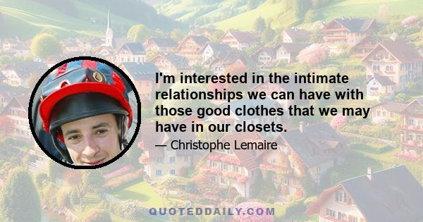 I'm interested in the intimate relationships we can have with those good clothes that we may have in our closets.