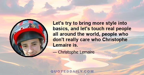 Let's try to bring more style into basics, and let's touch real people all around the world, people who don't really care who Christophe Lemaire is.