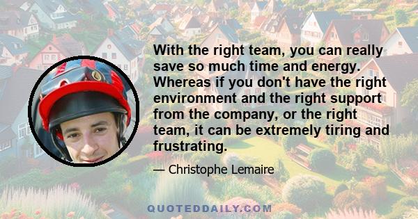 With the right team, you can really save so much time and energy. Whereas if you don't have the right environment and the right support from the company, or the right team, it can be extremely tiring and frustrating.