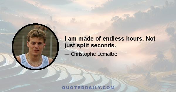 I am made of endless hours. Not just split seconds.