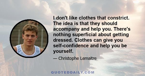 I don't like clothes that constrict. The idea is that they should accompany and help you. There's nothing superficial about getting dressed. Clothes can give you self-confidence and help you be yourself.