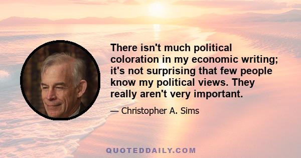 There isn't much political coloration in my economic writing; it's not surprising that few people know my political views. They really aren't very important.