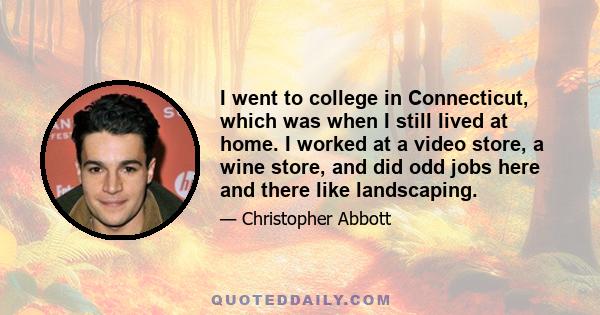 I went to college in Connecticut, which was when I still lived at home. I worked at a video store, a wine store, and did odd jobs here and there like landscaping.