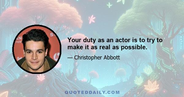 Your duty as an actor is to try to make it as real as possible.