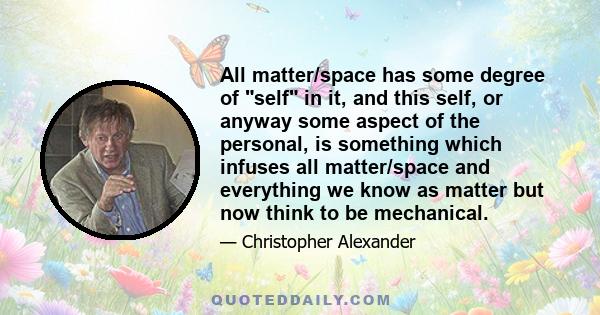 All matter/space has some degree of self in it, and this self, or anyway some aspect of the personal, is something which infuses all matter/space and everything we know as matter but now think to be mechanical.