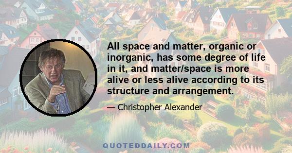 All space and matter, organic or inorganic, has some degree of life in it, and matter/space is more alive or less alive according to its structure and arrangement.