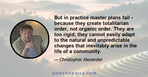 But in practice master plans fail - because they create totalitarian order, not organic order. They are too rigid; they cannot easily adapt to the natural and unpredictable changes that inevitably arise in the life of a 