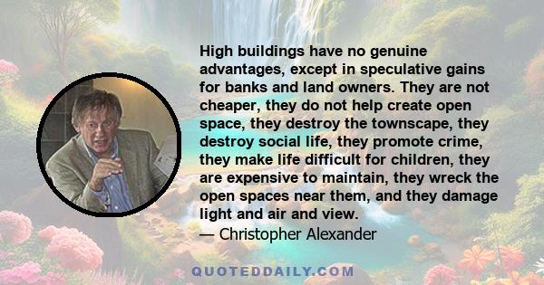 High buildings have no genuine advantages, except in speculative gains for banks and land owners. They are not cheaper, they do not help create open space, they destroy the townscape, they destroy social life, they