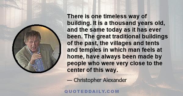 There is one timeless way of building. It is a thousand years old, and the same today as it has ever been. The great traditional buildings of the past, the villages and tents and temples in which man feels at home, have 