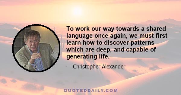 To work our way towards a shared language once again, we must first learn how to discover patterns which are deep, and capable of generating life.