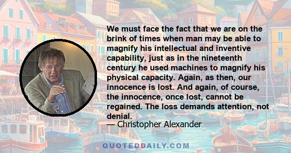 We must face the fact that we are on the brink of times when man may be able to magnify his intellectual and inventive capability, just as in the nineteenth century he used machines to magnify his physical capacity.