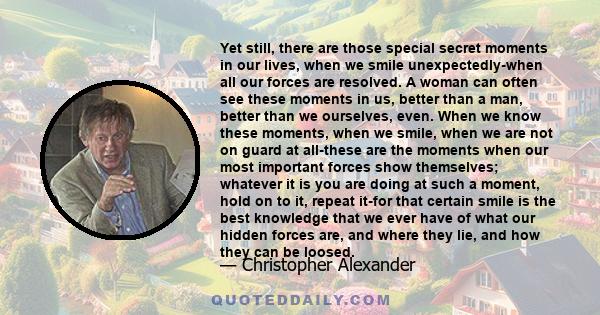 Yet still, there are those special secret moments in our lives, when we smile unexpectedly-when all our forces are resolved. A woman can often see these moments in us, better than a man, better than we ourselves, even.