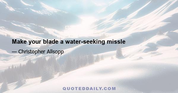 Make your blade a water-seeking missle