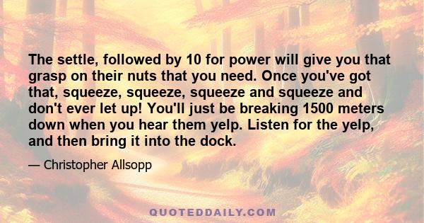 The settle, followed by 10 for power will give you that grasp on their nuts that you need. Once you've got that, squeeze, squeeze, squeeze and squeeze and don't ever let up! You'll just be breaking 1500 meters down when 