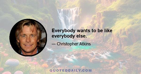 Everybody wants to be like everybody else.