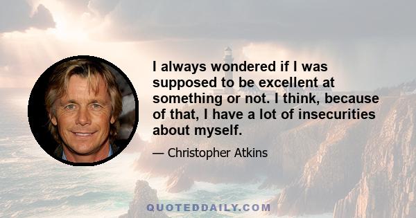 I always wondered if I was supposed to be excellent at something or not. I think, because of that, I have a lot of insecurities about myself.