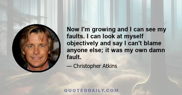 Now I'm growing and I can see my faults. I can look at myself objectively and say I can't blame anyone else; it was my own damn fault.