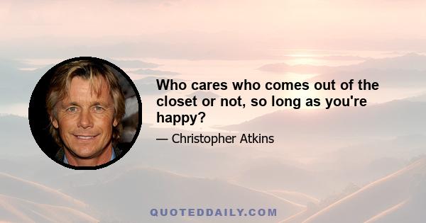 Who cares who comes out of the closet or not, so long as you're happy?