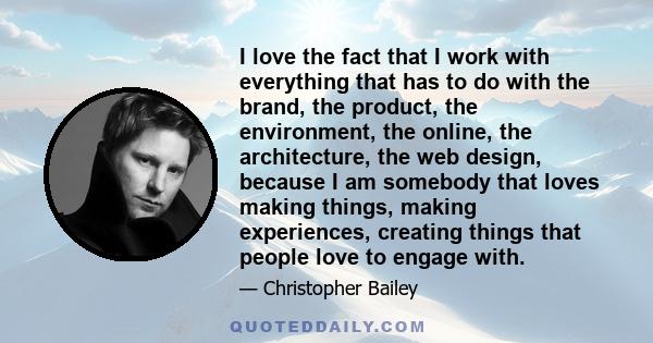 I love the fact that I work with everything that has to do with the brand, the product, the environment, the online, the architecture, the web design, because I am somebody that loves making things, making experiences,