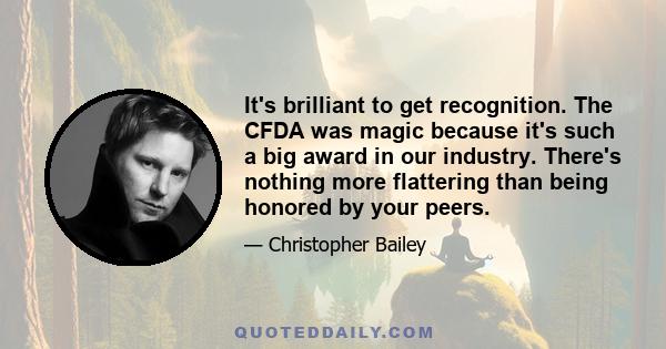 It's brilliant to get recognition. The CFDA was magic because it's such a big award in our industry. There's nothing more flattering than being honored by your peers.