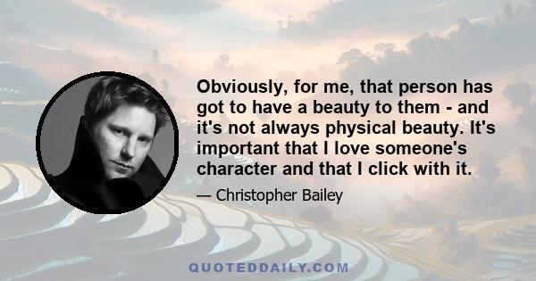 Obviously, for me, that person has got to have a beauty to them - and it's not always physical beauty. It's important that I love someone's character and that I click with it.