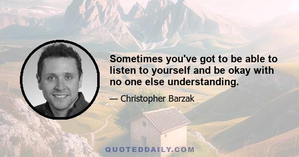 Sometimes you've got to be able to listen to yourself and be okay with no one else understanding.