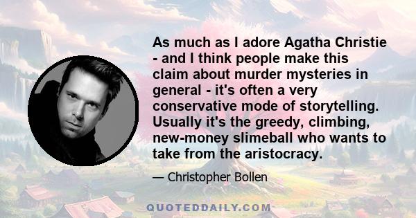 As much as I adore Agatha Christie - and I think people make this claim about murder mysteries in general - it's often a very conservative mode of storytelling. Usually it's the greedy, climbing, new-money slimeball who 