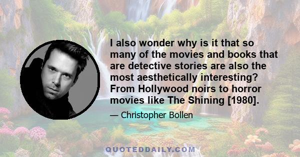 I also wonder why is it that so many of the movies and books that are detective stories are also the most aesthetically interesting? From Hollywood noirs to horror movies like The Shining [1980].