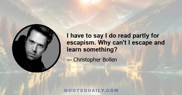 I have to say I do read partly for escapism. Why can't I escape and learn something?