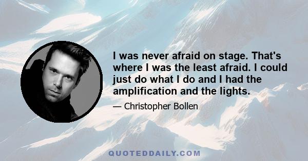 I was never afraid on stage. That's where I was the least afraid. I could just do what I do and I had the amplification and the lights.