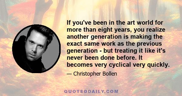 If you've been in the art world for more than eight years, you realize another generation is making the exact same work as the previous generation - but treating it like it's never been done before. It becomes very