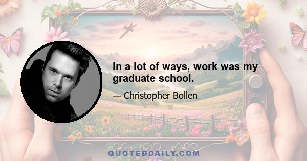 In a lot of ways, work was my graduate school.