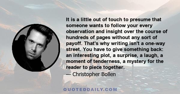 It is a little out of touch to presume that someone wants to follow your every observation and insight over the course of hundreds of pages without any sort of payoff. That's why writing isn't a one-way street. You have 