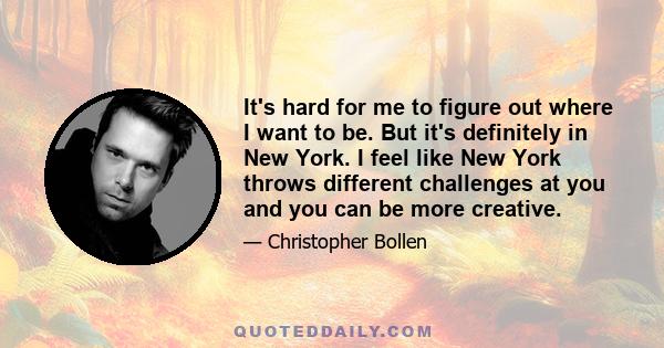 It's hard for me to figure out where I want to be. But it's definitely in New York. I feel like New York throws different challenges at you and you can be more creative.