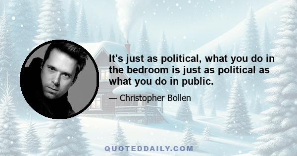 It's just as political, what you do in the bedroom is just as political as what you do in public.