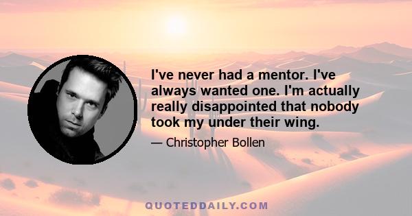 I've never had a mentor. I've always wanted one. I'm actually really disappointed that nobody took my under their wing.