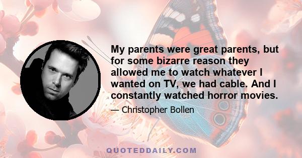 My parents were great parents, but for some bizarre reason they allowed me to watch whatever I wanted on TV, we had cable. And I constantly watched horror movies.