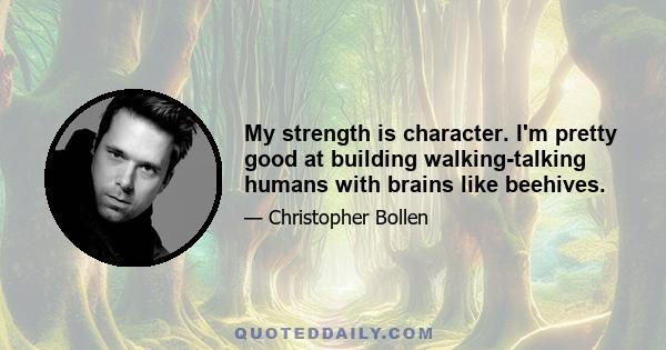 My strength is character. I'm pretty good at building walking-talking humans with brains like beehives.