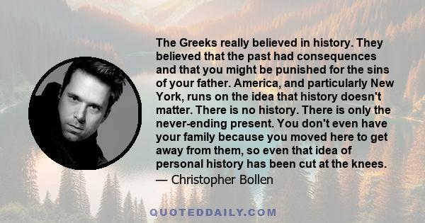 The Greeks really believed in history. They believed that the past had consequences and that you might be punished for the sins of your father. America, and particularly New York, runs on the idea that history doesn't