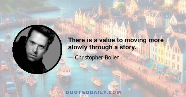 There is a value to moving more slowly through a story.