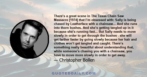 There’s a great scene in The Texas Chain Saw Massacre [1974] that I’m obsessed with: Sally is being chased by Leatherface with a chainsaw... And she runs into thorn bushes. And she’s getting tangled up in it because