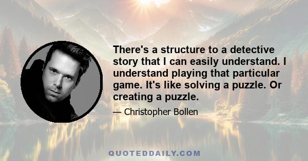 There's a structure to a detective story that I can easily understand. I understand playing that particular game. It's like solving a puzzle. Or creating a puzzle.