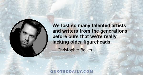 We lost so many talented artists and writers from the generations before ours that we're really lacking older figureheads.