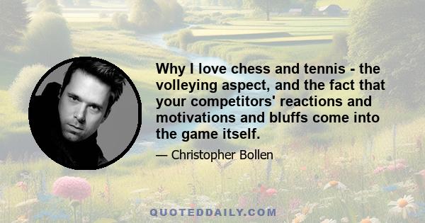 Why I love chess and tennis - the volleying aspect, and the fact that your competitors' reactions and motivations and bluffs come into the game itself.